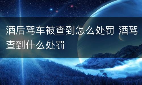 酒后驾车被查到怎么处罚 酒驾查到什么处罚