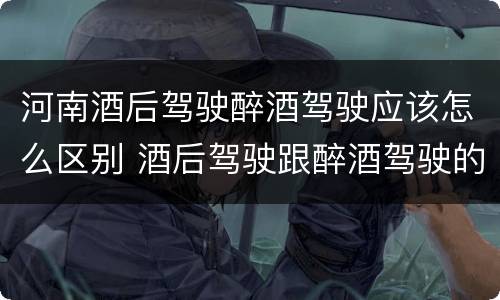 河南酒后驾驶醉酒驾驶应该怎么区别 酒后驾驶跟醉酒驾驶的区别