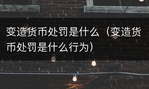 变造货币处罚是什么（变造货币处罚是什么行为）