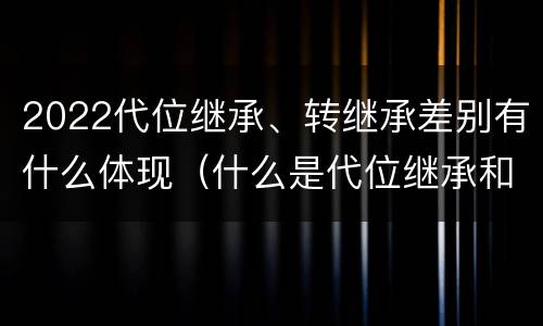 2022代位继承、转继承差别有什么体现（什么是代位继承和转继承）