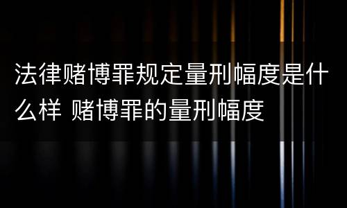 法律赌博罪规定量刑幅度是什么样 赌博罪的量刑幅度