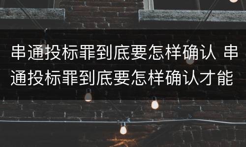 串通投标罪到底要怎样确认 串通投标罪到底要怎样确认才能判刑