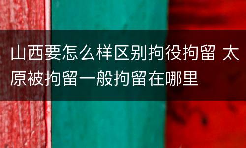 山西要怎么样区别拘役拘留 太原被拘留一般拘留在哪里