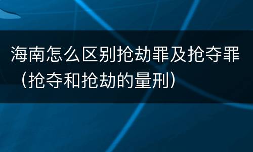 海南怎么区别抢劫罪及抢夺罪（抢夺和抢劫的量刑）