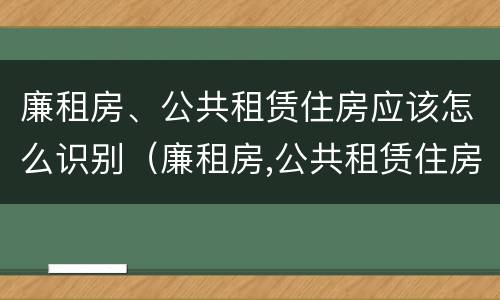 廉租房、公共租赁住房应该怎么识别（廉租房,公共租赁住房应该怎么识别产权）