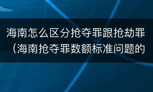 海南怎么区分抢夺罪跟抢劫罪（海南抢夺罪数额标准问题的规定）