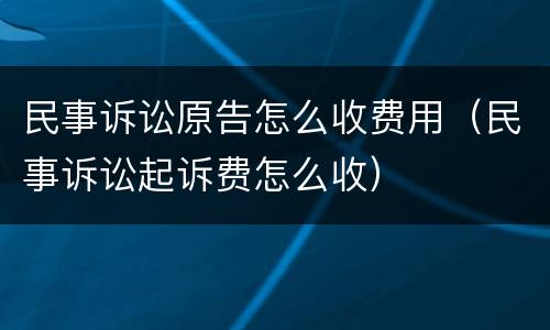 民事诉讼原告怎么收费用（民事诉讼起诉费怎么收）