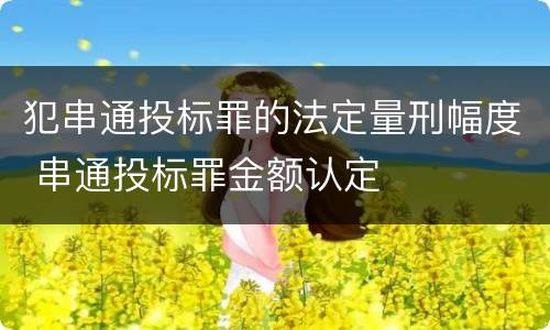 犯串通投标罪的法定量刑幅度 串通投标罪金额认定