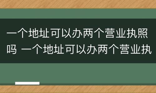 一个地址可以办两个营业执照吗 一个地址可以办两个营业执照吗要多少钱