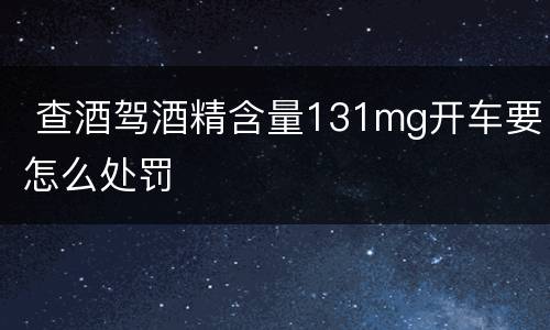  查酒驾酒精含量131mg开车要怎么处罚