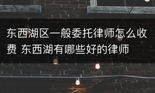 东西湖区一般委托律师怎么收费 东西湖有哪些好的律师