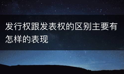 发行权跟发表权的区别主要有怎样的表现