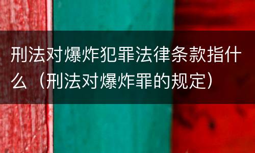 刑法对爆炸犯罪法律条款指什么（刑法对爆炸罪的规定）