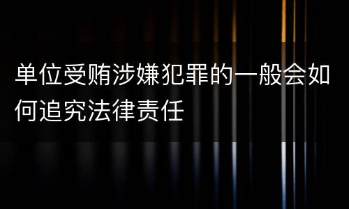 单位受贿涉嫌犯罪的一般会如何追究法律责任