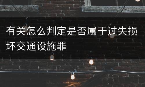 有关怎么判定是否属于过失损坏交通设施罪