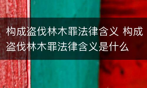构成盗伐林木罪法律含义 构成盗伐林木罪法律含义是什么
