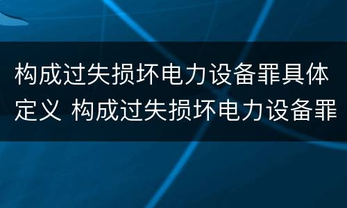 构成过失损坏电力设备罪具体定义 构成过失损坏电力设备罪具体定义是