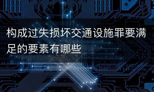 构成过失损坏交通设施罪要满足的要素有哪些