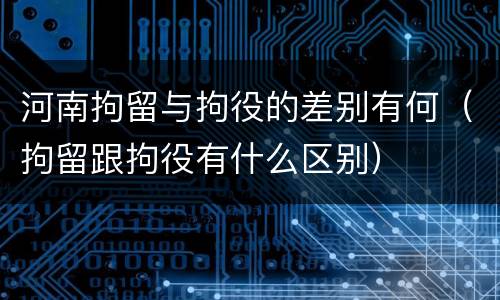 河南拘留与拘役的差别有何（拘留跟拘役有什么区别）