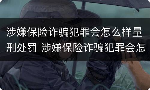 涉嫌保险诈骗犯罪会怎么样量刑处罚 涉嫌保险诈骗犯罪会怎么样量刑处罚案例