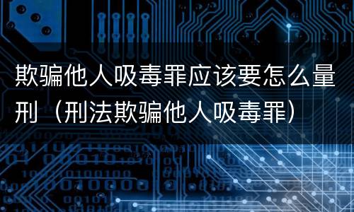 欺骗他人吸毒罪应该要怎么量刑（刑法欺骗他人吸毒罪）