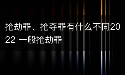 抢劫罪、抢夺罪有什么不同2022 一般抢劫罪