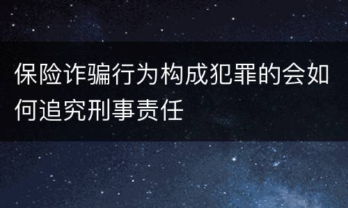 保险诈骗行为构成犯罪的会如何追究刑事责任