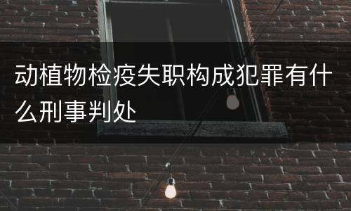 动植物检疫失职构成犯罪有什么刑事判处