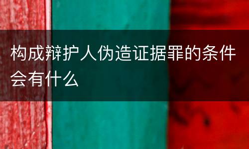构成辩护人伪造证据罪的条件会有什么