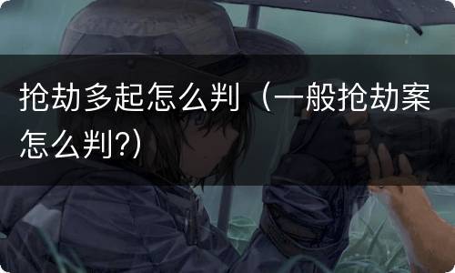 抢劫多起怎么判（一般抢劫案怎么判?）