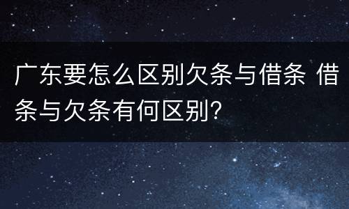 广东要怎么区别欠条与借条 借条与欠条有何区别?