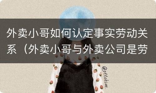 外卖小哥如何认定事实劳动关系（外卖小哥与外卖公司是劳动关系吗）