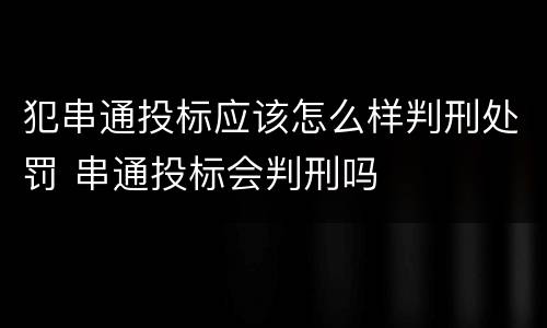 犯串通投标应该怎么样判刑处罚 串通投标会判刑吗