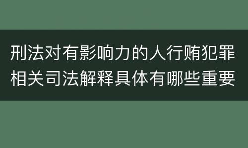 刑法对有影响力的人行贿犯罪相关司法解释具体有哪些重要规定