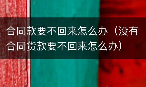 合同款要不回来怎么办（没有合同货款要不回来怎么办）