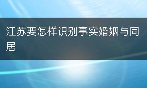 江苏要怎样识别事实婚姻与同居
