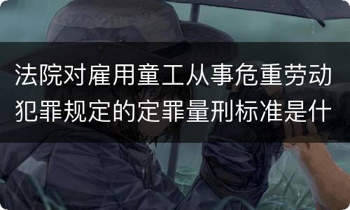 法院对雇用童工从事危重劳动犯罪规定的定罪量刑标准是什么样的
