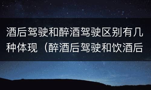 酒后驾驶和醉酒驾驶区别有几种体现（醉酒后驾驶和饮酒后驾驶的区别）