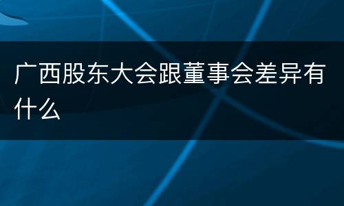 广西股东大会跟董事会差异有什么