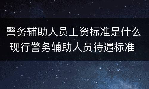 警务辅助人员工资标准是什么 现行警务辅助人员待遇标准