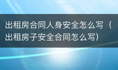 出租房合同人身安全怎么写（出租房子安全合同怎么写）
