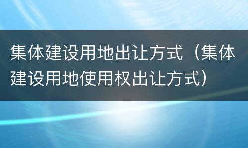 集体建设用地出让方式（集体建设用地使用权出让方式）