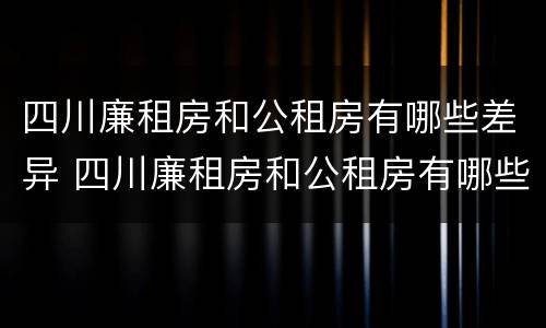 四川廉租房和公租房有哪些差异 四川廉租房和公租房有哪些差异呢