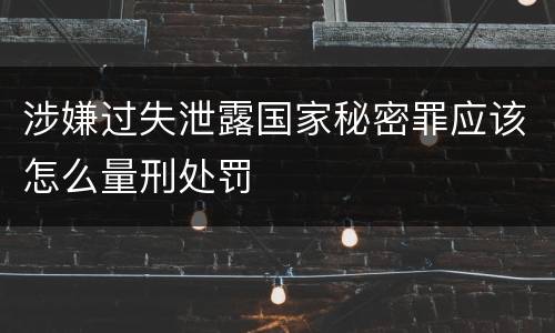 涉嫌过失泄露国家秘密罪应该怎么量刑处罚
