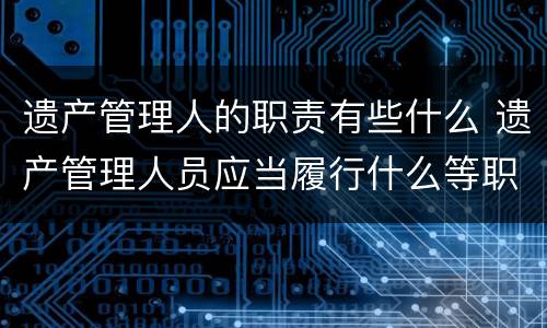 遗产管理人的职责有些什么 遗产管理人员应当履行什么等职责
