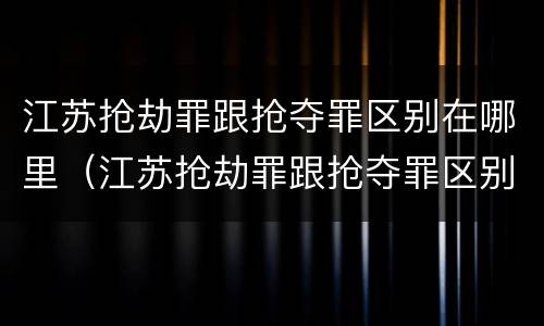 江苏抢劫罪跟抢夺罪区别在哪里（江苏抢劫罪跟抢夺罪区别在哪里查）