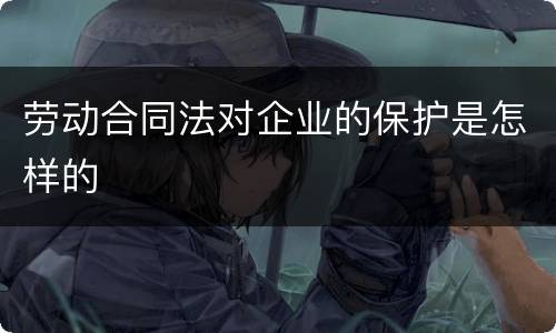 劳动合同法对企业的保护是怎样的