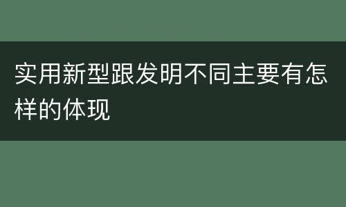 实用新型跟发明不同主要有怎样的体现
