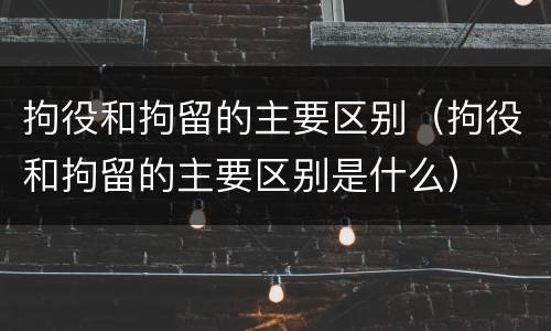 拘役和拘留的主要区别（拘役和拘留的主要区别是什么）