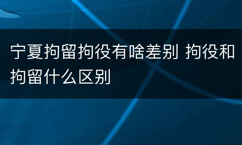 宁夏拘留拘役有啥差别 拘役和拘留什么区别